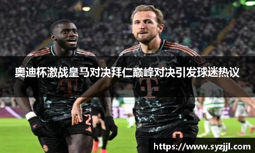 奥迪杯激战皇马对决拜仁巅峰对决引发球迷热议